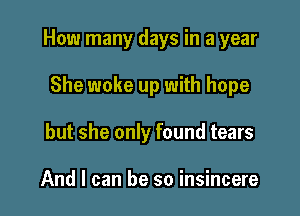 How many days in a year

She woke up with hope
but she only found tears

And I can be so insincere