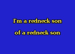 I'm a redneck son

of a redneck son