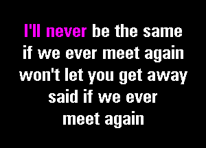 I'll never be the same
if we ever meet again
won't let you get away
said if we ever
meet again