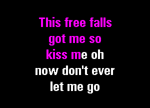 This free falls
got me so

kiss me oh
now don't ever
let me go