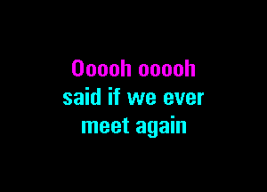 Ooooh ooooh

said if we ever
meet again