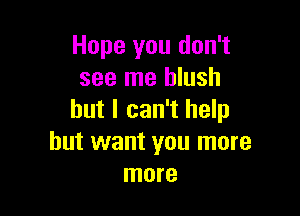 Hope you don't
see me blush

but I can't help
but want you more
more