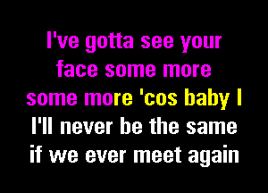 I've gotta see your
face some more
some more 'cos baby I
I'll never be the same
if we ever meet again