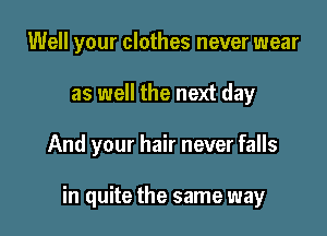 Well your clothes never wear

as well the next day

And your hair never falls

in quite the same way