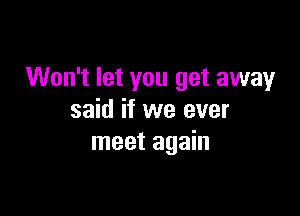 Won't let you get away

said if we ever
meet again