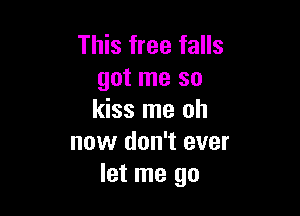 This free falls
got me so

kiss me oh
now don't ever
let me go