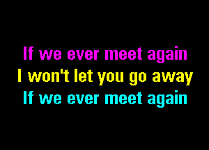 If we ever meet again

I won't let you go away
If we ever meet again