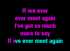 If we ever
ever meet again

I've got so much
more to say
If we ever meet again