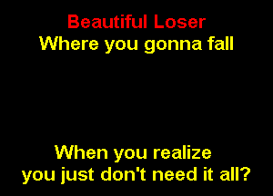 Beautiful Loser
Where you gonna fall

When you realize
you lust don't need it all?