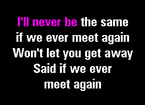 I'll never be the same
if we ever meet again
Won't let you get away
Said if we ever
meet again