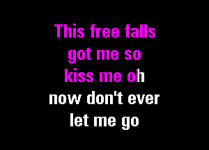 This free falls
got me so

kiss me oh
now don't ever
let me go