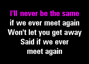 I'll never be the same
if we ever meet again
Won't let you get away
Said if we ever
meet again