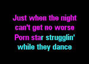 Just when the night
can't get no worse

Porn star strugglin'
while they dance