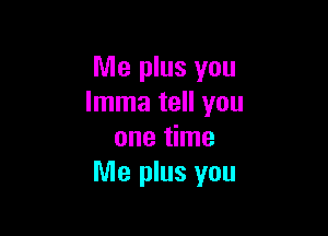 Me plus you
lmma tell you

one time
Me plus you
