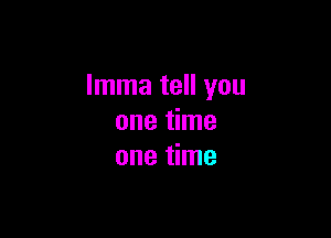 Imma tell you

one time
one time