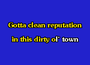 Gotta clean reputation

in this dirty ol' town
