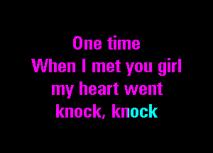 One time
When I met you girl

my heart went
knock.knock