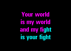 Your world
is my world

and my fight
is your fight