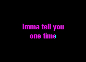 Imma tell you

one time