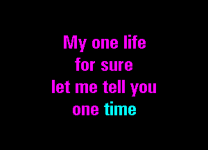 My one life
for sure

let me tell you
one time