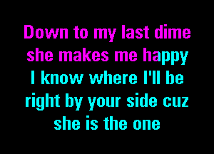 Down to my last dime
she makes me happy
I know where I'll be
right by your side cuz

she is the one