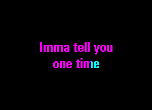 Imma tell you

one time