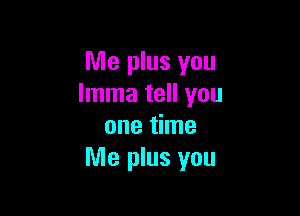 Me plus you
lmma tell you

one time
Me plus you