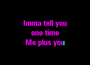 Imma tell you

one time
Me plus you