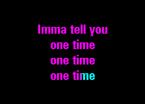 Imma tell you
one time

one time
one time