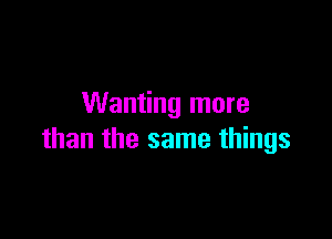 Wanting more

than the same things