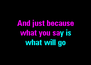 And iust because

what you say is
what will go