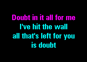 Doubt in it all for me
I've hit the wall

all that's left for you
is doubt