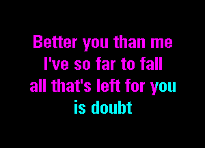 Better you than me
I've so far to fall

all that's left for you
is doubt