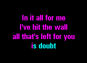 In it all for me
I've hit the wall

all that's left for you
is doubt