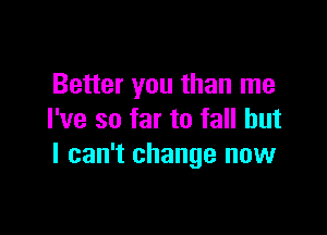 Better you than me

I've so far to fall but
I can't change now