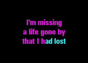 I'm missing

a life gone by
that I had lost