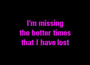 I'm missing

the better times
that I have lost