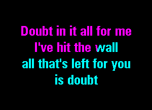 Doubt in it all for me
I've hit the wall

all that's left for you
is doubt