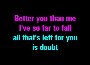 Better you than me
I've so far to fall

all that's left for you
is doubt