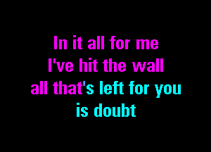 In it all for me
I've hit the wall

all that's left for you
is doubt