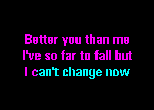 Better you than me

I've so far to fall but
I can't change now