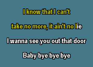 I know that I can't
take no more, it ain't no lie

lwanna see you out that door

Baby bye bye bye