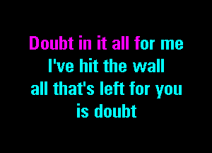 Doubt in it all for me
I've hit the wall

all that's left for you
is doubt