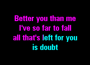 Better you than me
I've so far to fall

all that's left for you
is doubt