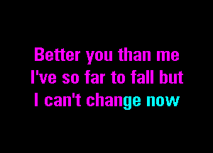 Better you than me

I've so far to fall but
I can't change now