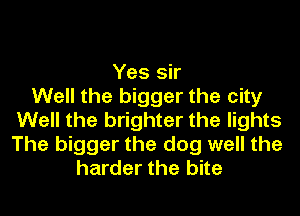 Yes sir
Well the bigger the city
Well the brighter the lights
The bigger the dog well the
harder the bite