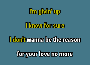 I'm givin' up

I know for sure
I don't wanna be the reason

for your love no more