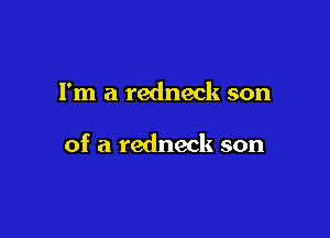 I'm a redneck son

of a redneck son