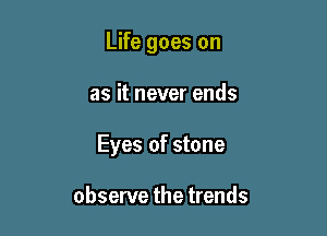 Life goes on

as it never ends

Eyes of stone

observe the trends