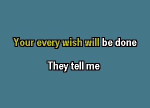 Your every wish will be done

They tell me